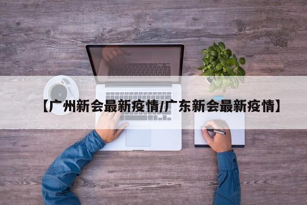 【广州新会最新疫情/广东新会最新疫情】
