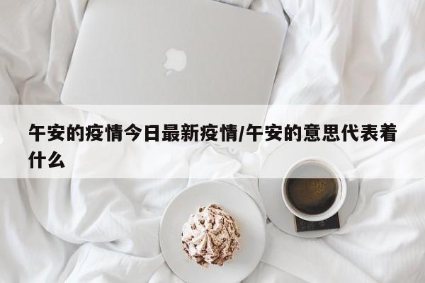 午安的疫情今日最新疫情/午安的意思代表着什么