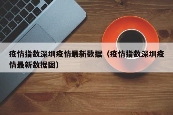 疫情指数深圳疫情最新数据(疫情指数深圳疫情最新数据图)
