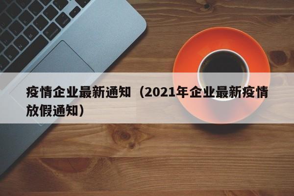 疫情企业最新通知(2021年企业最新疫情放假通知) 疫情企业最新通知(2021年企业最新疫情放假通知)