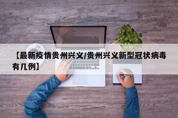 【最新疫情贵州兴义/贵州兴义新型冠状病毒有几例】 【最新疫情贵州兴义/贵州兴义新型冠状病毒有几例】