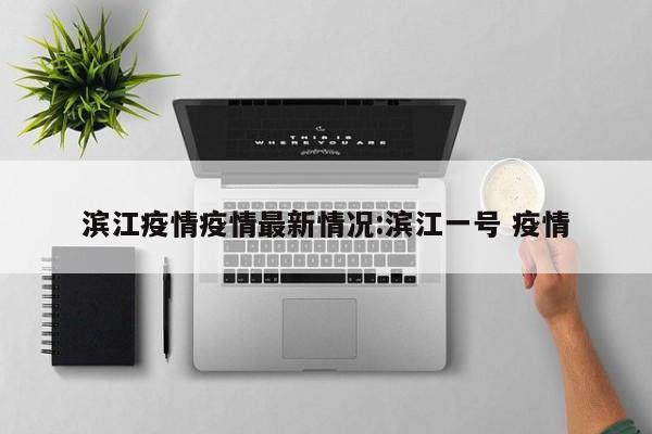 滨江疫情疫情最新情况:滨江一号 疫情