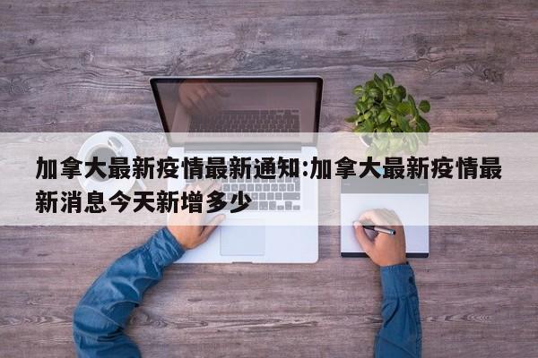 加拿大最新疫情最新通知:加拿大最新疫情最新消息今天新增多少
