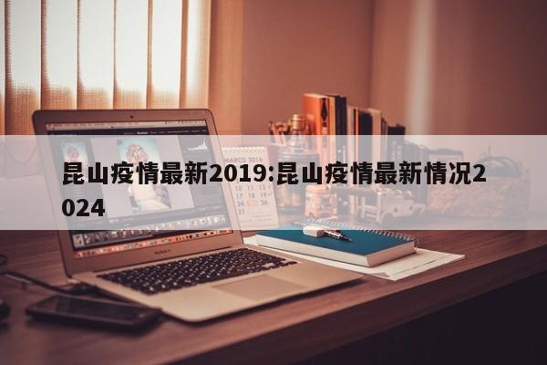 昆山疫情最新2019:昆山疫情最新情况2024