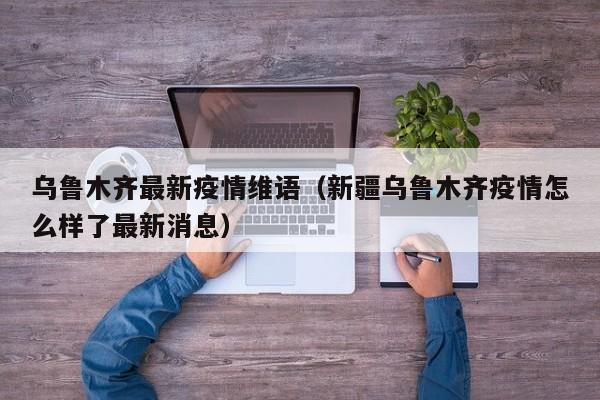 乌鲁木齐最新疫情维语(新疆乌鲁木齐疫情怎么样了最新消息) 乌鲁木齐最新疫情维语(新疆乌鲁木齐疫情怎么样了最新消息)