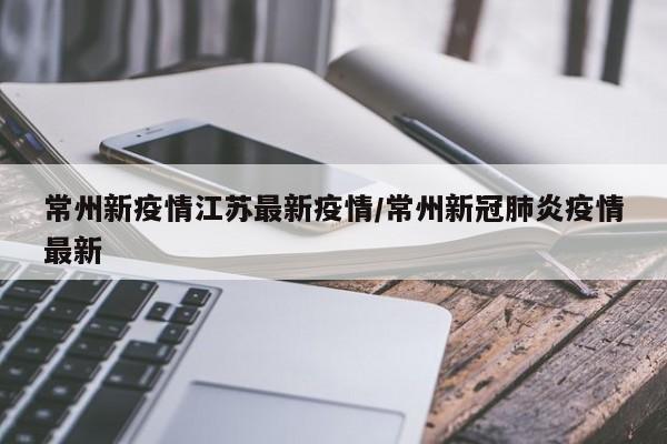 常州新疫情江苏最新疫情/常州新冠肺炎疫情最新 常州新疫情江苏最新疫情/常州新冠肺炎疫情最新