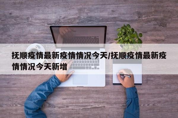 抚顺疫情最新疫情情况今天/抚顺疫情最新疫情情况今天新增 抚顺疫情最新疫情情况今天/抚顺疫情最新疫情情况今天新增