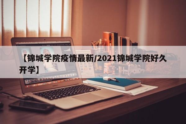 【锦城学院疫情最新/2021锦城学院好久开学】