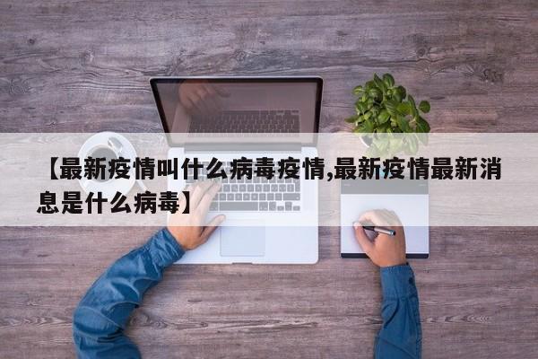 【最新疫情叫什么病毒疫情,最新疫情最新消息是什么病毒】