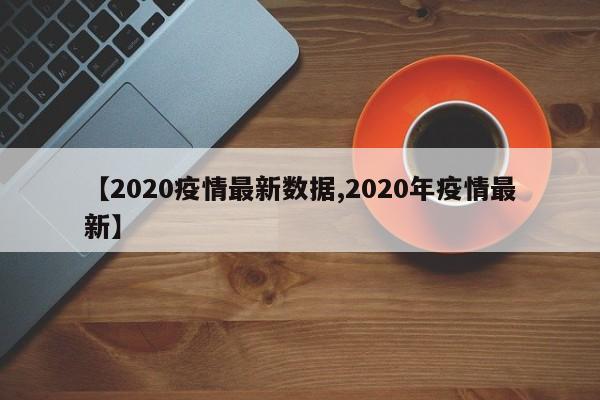 【2020疫情最新数据,2020年疫情最新】