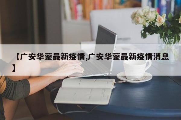 【广安华蓥最新疫情,广安华蓥最新疫情消息】