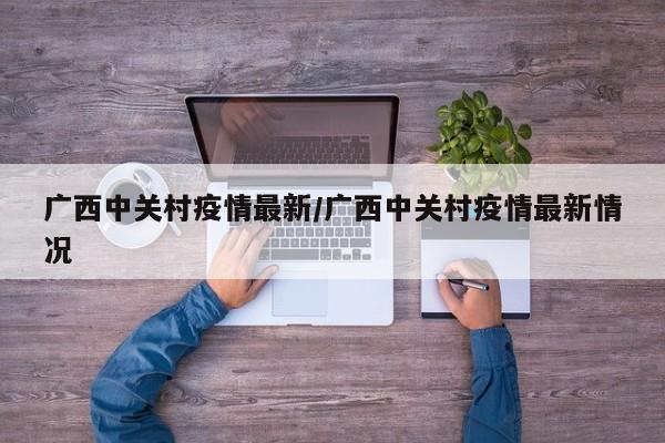 广西中关村疫情最新/广西中关村疫情最新情况
