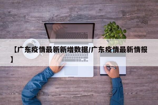 【广东疫情最新新增数据/广东疫情最新情报】