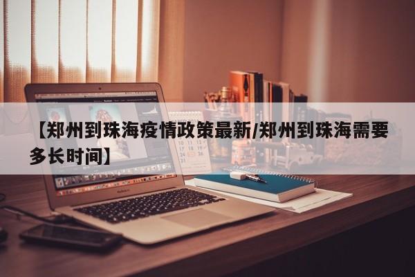 【郑州到珠海疫情政策最新/郑州到珠海需要多长时间】
