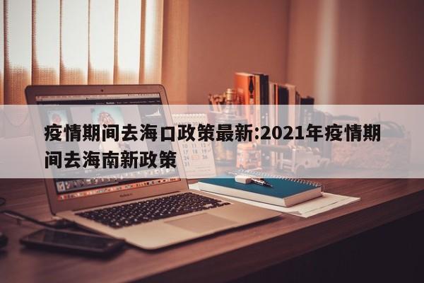 疫情期间去海口政策最新:2021年疫情期间去海南新政策