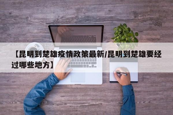 【昆明到楚雄疫情政策最新/昆明到楚雄要经过哪些地方】