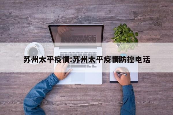 苏州太平疫情:苏州太平疫情防控电话