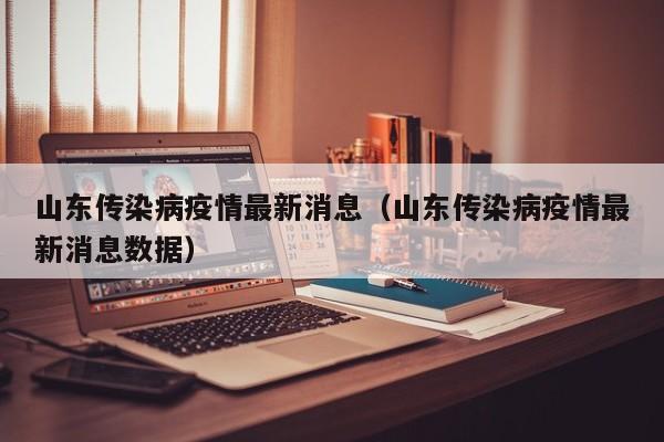 山东传染病疫情最新消息(山东传染病疫情最新消息数据) 山东传染病疫情最新消息(山东传染病疫情最新消息数据)