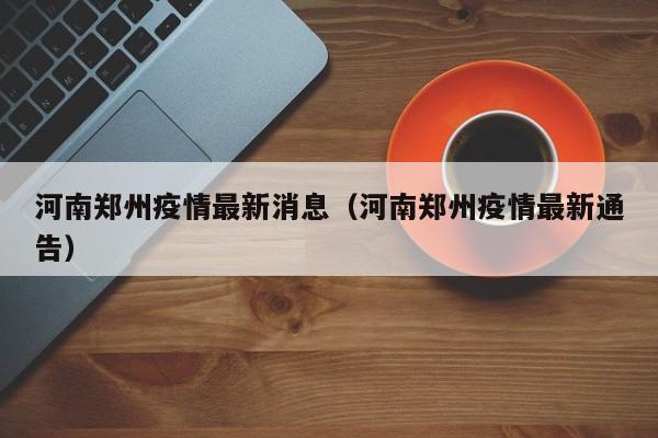 河南郑州疫情最新消息(河南郑州疫情最新通告) 河南郑州疫情最新消息(河南郑州疫情最新通告)