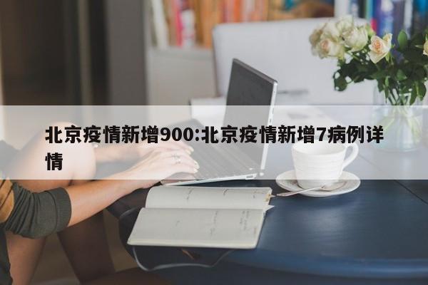 北京疫情新增900:北京疫情新增7病例详情
