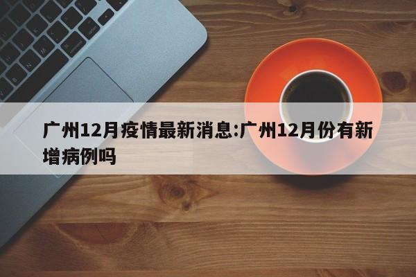 广州12月疫情最新消息:广州12月份有新增病例吗