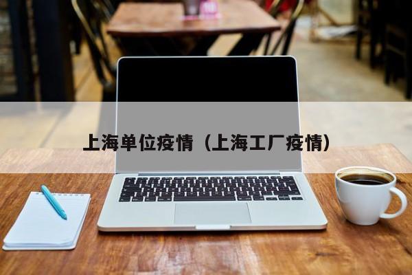 上海单位疫情(上海工厂疫情)