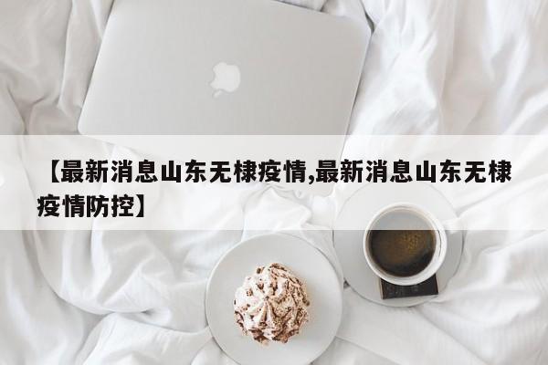 【最新消息山东无棣疫情,最新消息山东无棣疫情防控】