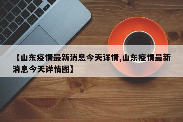 【山东疫情最新消息今天详情,山东疫情最新消息今天详情图】 【山东疫情最新消息今天详情,山东疫情最新消息今天详情图】
