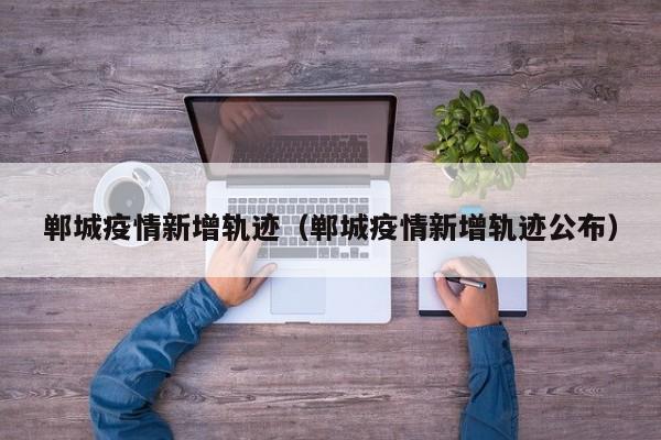 郸城疫情新增轨迹(郸城疫情新增轨迹公布)