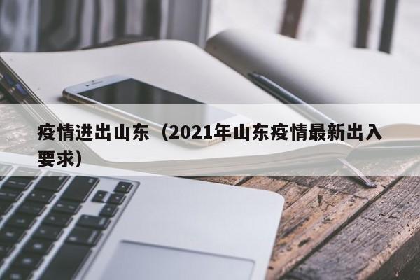 疫情进出山东(2021年山东疫情最新出入要求)