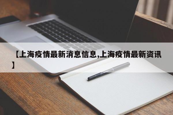 【上海疫情最新消息信息,上海疫情最新资讯】