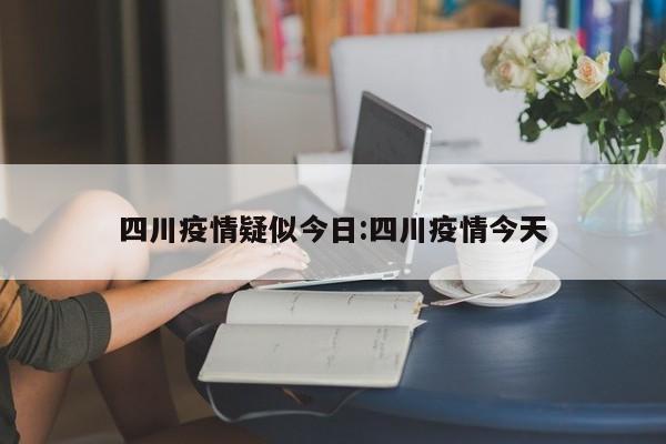 四川疫情疑似今日:四川疫情今天