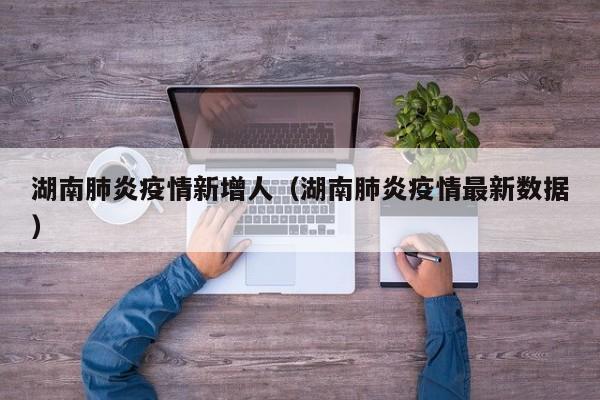 湖南肺炎疫情新增人(湖南肺炎疫情最新数据)