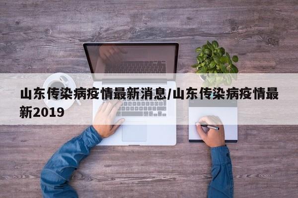 山东传染病疫情最新消息/山东传染病疫情最新2019 山东传染病疫情最新消息/山东传染病疫情最新2019