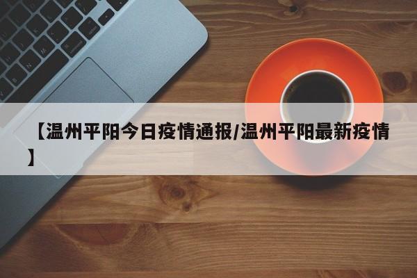 【温州平阳今日疫情通报/温州平阳最新疫情】