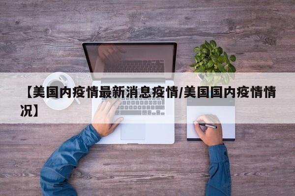 【美国内疫情最新消息疫情/美国国内疫情情况】