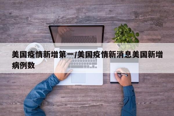 美国疫情新增第一/美国疫情新消息美国新增病例数