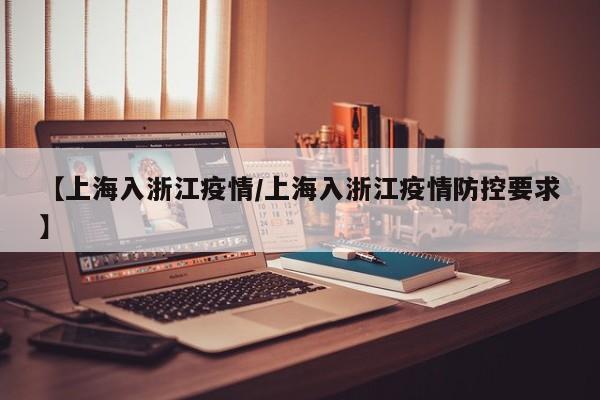 【上海入浙江疫情/上海入浙江疫情防控要求】