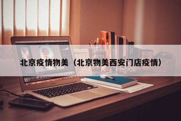 北京疫情物美(北京物美西安门店疫情)
