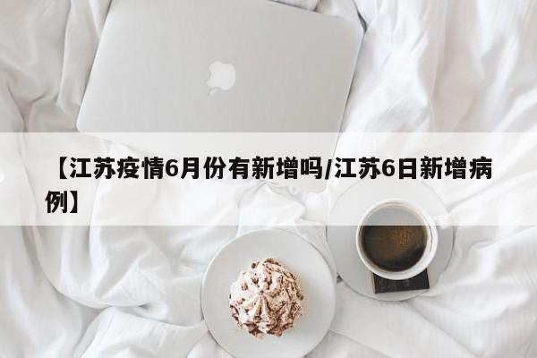 【江苏疫情6月份有新增吗/江苏6日新增病例】