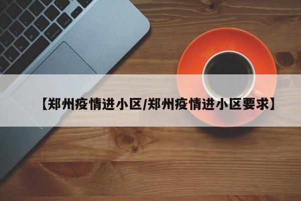 【郑州疫情进小区/郑州疫情进小区要求】