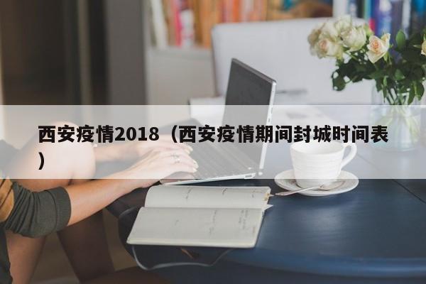 西安疫情2018(西安疫情期间封城时间表)