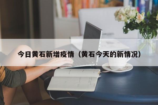 今日黄石新增疫情(黄石今天的新情况)