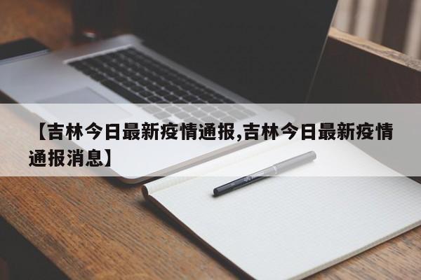 【吉林今日最新疫情通报,吉林今日最新疫情通报消息】