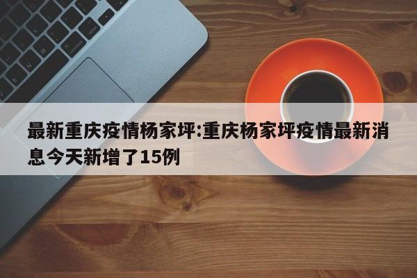 最新重庆疫情杨家坪:重庆杨家坪疫情最新消息今天新增了15例