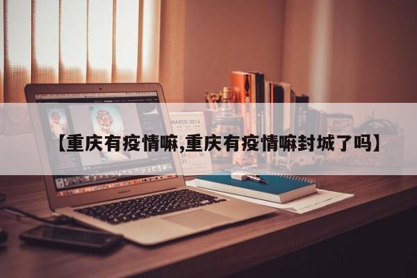 【重庆有疫情嘛,重庆有疫情嘛封城了吗】