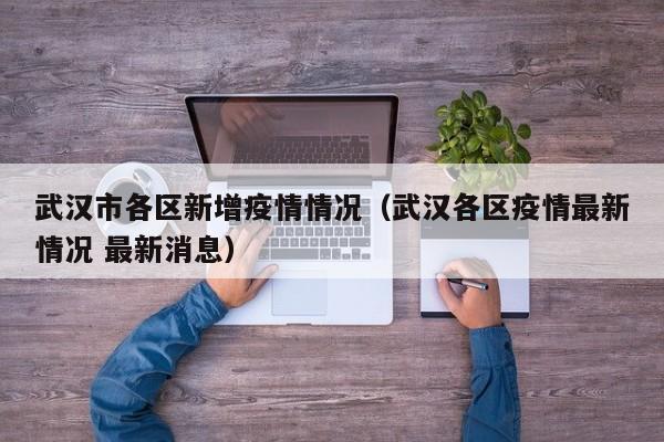 武汉市各区新增疫情情况(武汉各区疫情最新情况 最新消息)