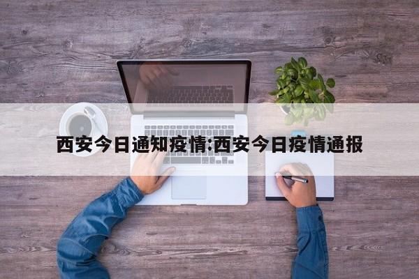 西安今日通知疫情:西安今日疫情通报