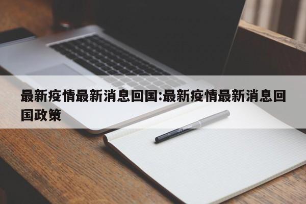 最新疫情最新消息回国:最新疫情最新消息回国政策