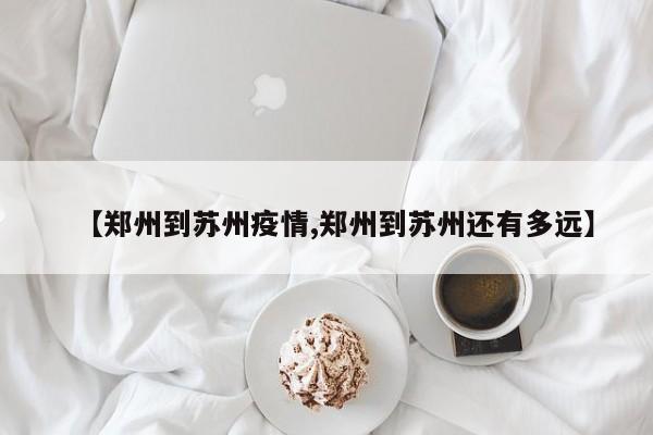 【郑州到苏州疫情,郑州到苏州还有多远】 【郑州到苏州疫情,郑州到苏州还有多远】